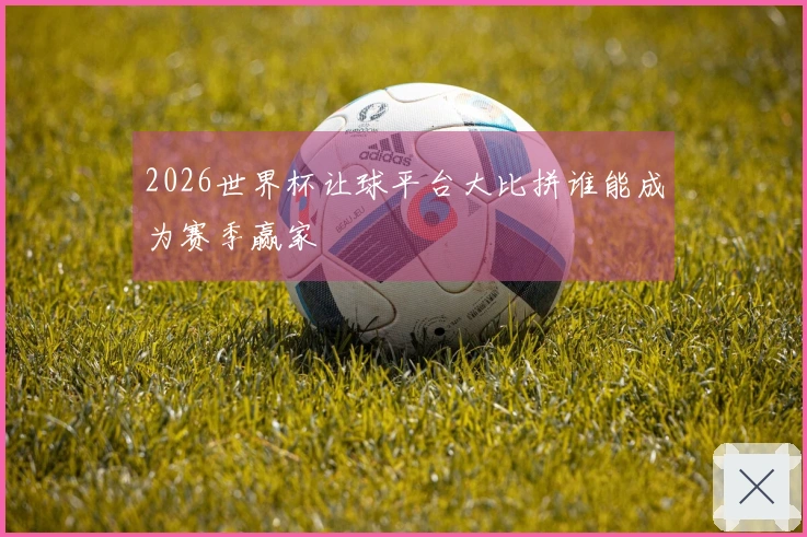 2026世界杯让球平台大比拼谁能成为赛季赢家