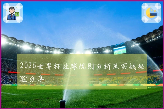 2026世界杯让球规则分析及实战经验分享