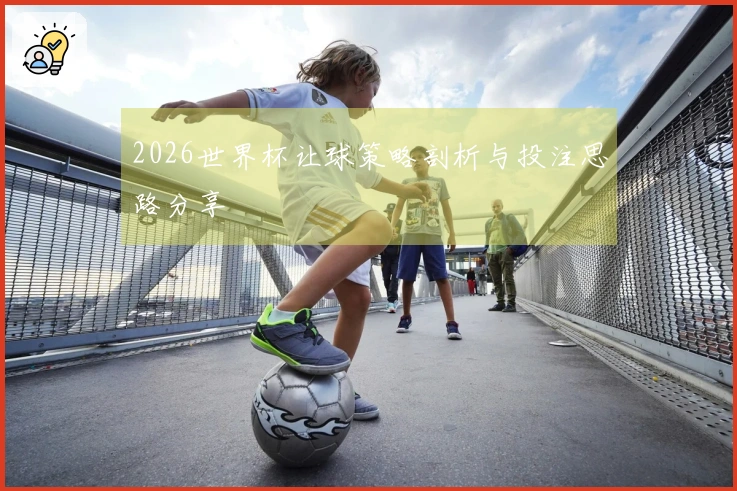 2026世界杯让球策略剖析与投注思路分享