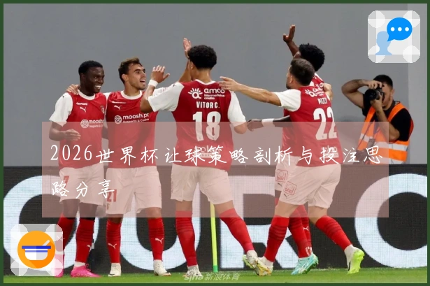 2026世界杯让球策略剖析与投注思路分享