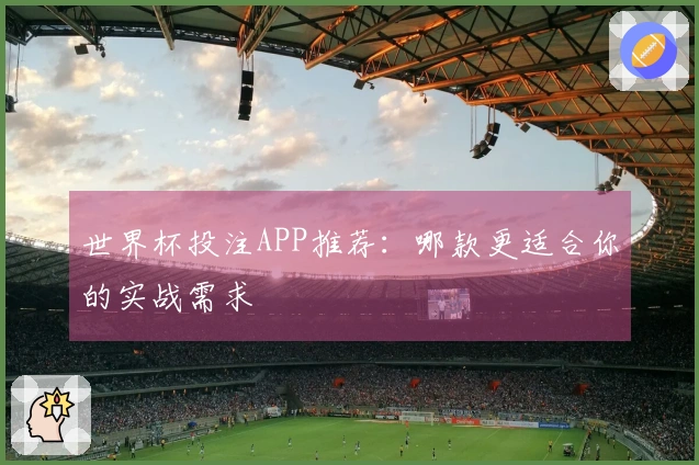 世界杯投注APP推荐：哪款更适合你的实战需求