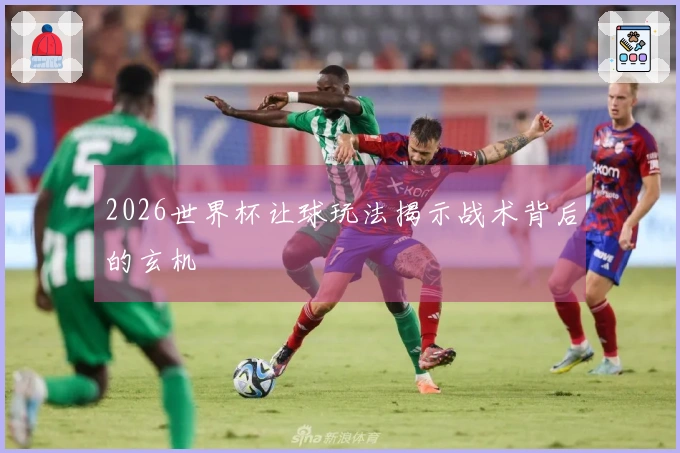 2026世界杯让球玩法揭示战术背后的玄机