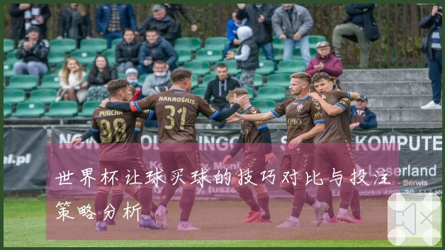 世界杯让球买球的技巧对比与投注策略分析