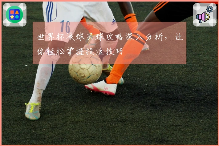 世界杯滚球买球攻略深入分析，让你轻松掌握投注技巧