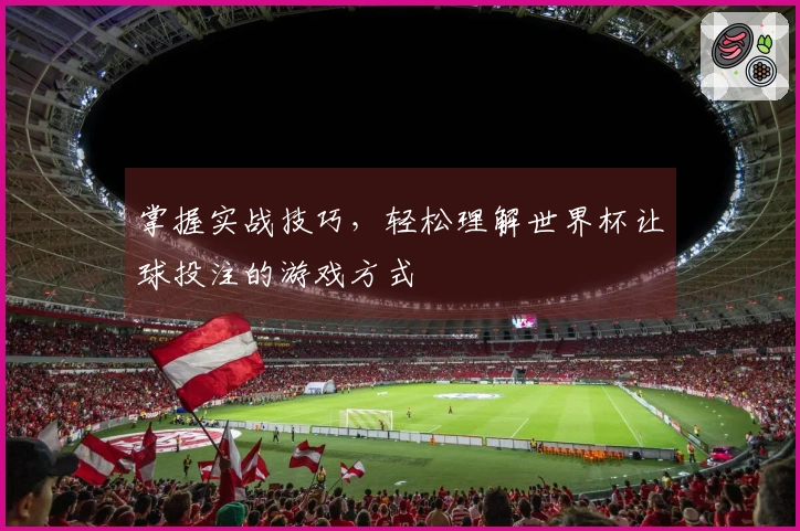 掌握实战技巧，轻松理解世界杯让球投注的游戏方式