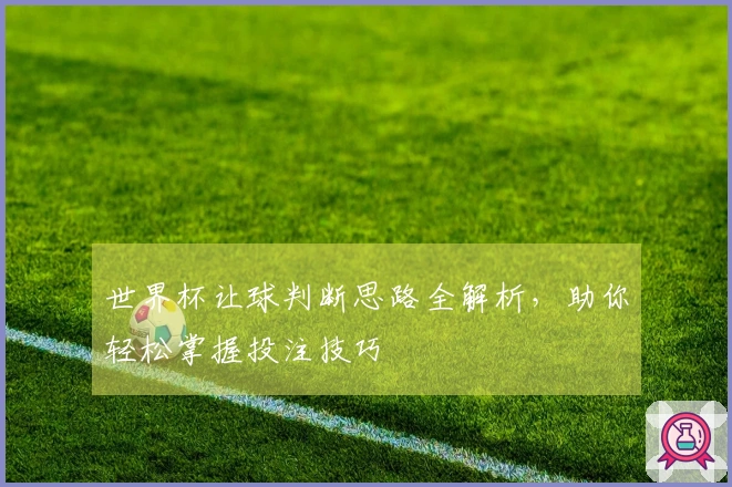 世界杯让球判断思路全解析，助你轻松掌握投注技巧