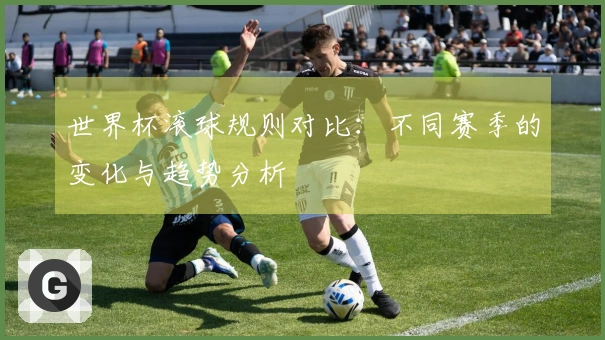 世界杯滚球规则对比：不同赛季的变化与趋势分析