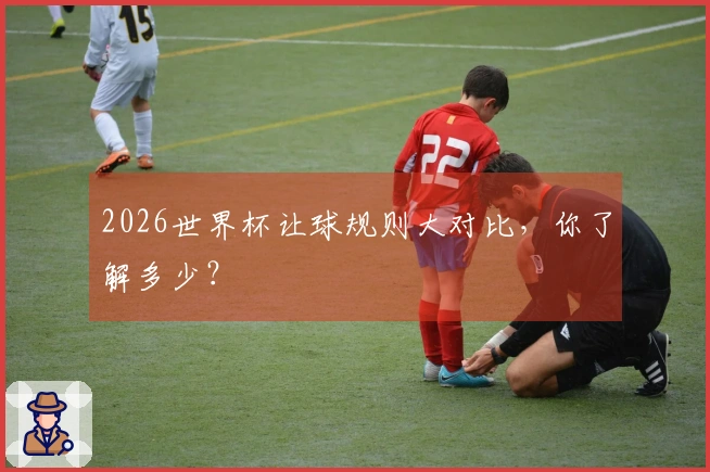 2026世界杯让球规则大对比，你了解多少？