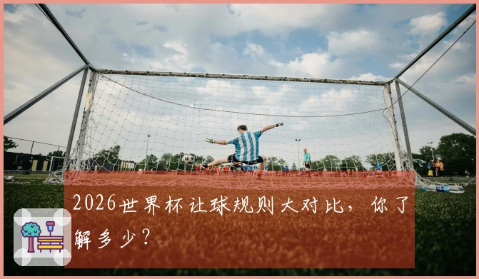 2026世界杯让球规则大对比，你了解多少？