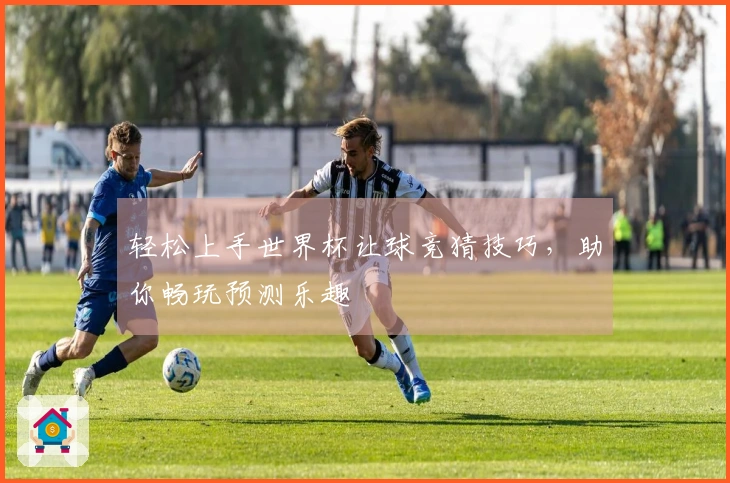 轻松上手世界杯让球竞猜技巧，助你畅玩预测乐趣