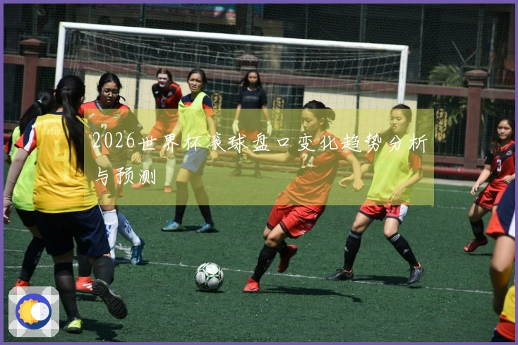 2026世界杯滚球盘口变化趋势分析与预测